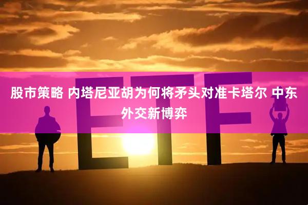 股市策略 内塔尼亚胡为何将矛头对准卡塔尔 中东外交新博弈