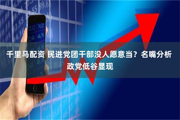 千里马配资 民进党团干部没人愿意当？名嘴分析 政党低谷显现