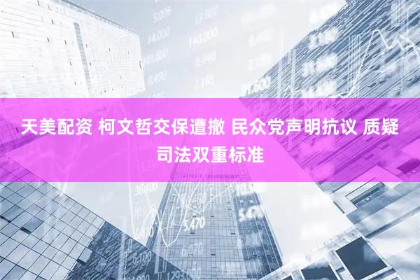 天美配资 柯文哲交保遭撤 民众党声明抗议 质疑司法双重标准