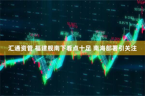 汇通资管 福建舰南下看点十足 南海部署引关注