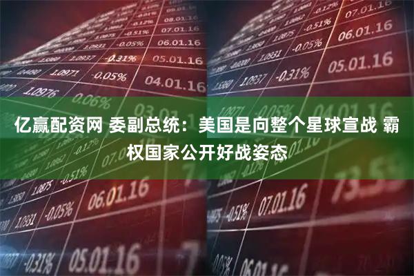 亿赢配资网 委副总统：美国是向整个星球宣战 霸权国家公开好战姿态
