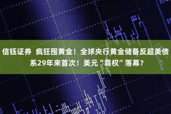 信钰证券  疯狂囤黄金！全球央行黄金储备反超美债 系29年来首次！美元“霸权”落幕？