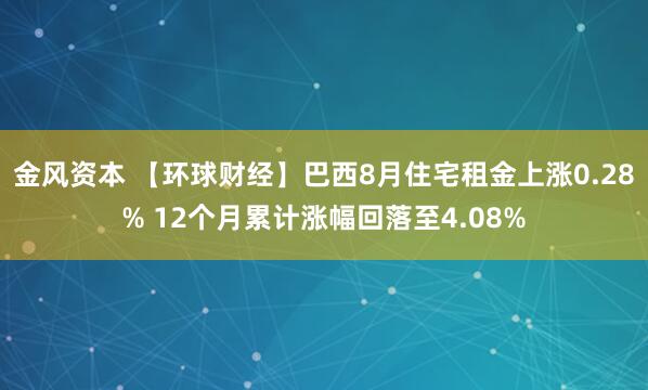 金风资本 【环球财经】巴西8月住宅租金上涨0.28% 12个月累计涨幅回落至4.08%