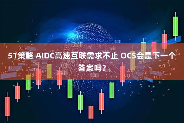 51策略 AIDC高速互联需求不止 OCS会是下一个答案吗？