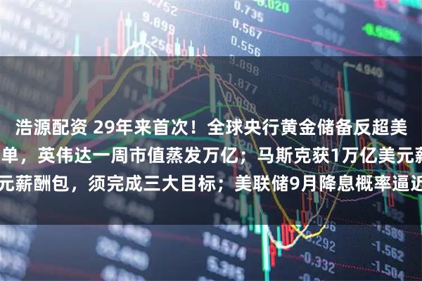 浩源配资 29年来首次！全球央行黄金储备反超美债；博通收获百亿美元大单，英伟达一周市值蒸发万亿；马斯克获1万亿美元薪酬包，须完成三大目标；美联储9月降息概率逼近100% | 一周国际财经