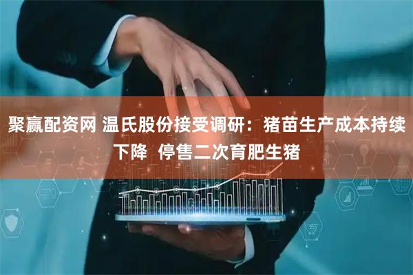 聚赢配资网 温氏股份接受调研：猪苗生产成本持续下降  停售二次育肥生猪