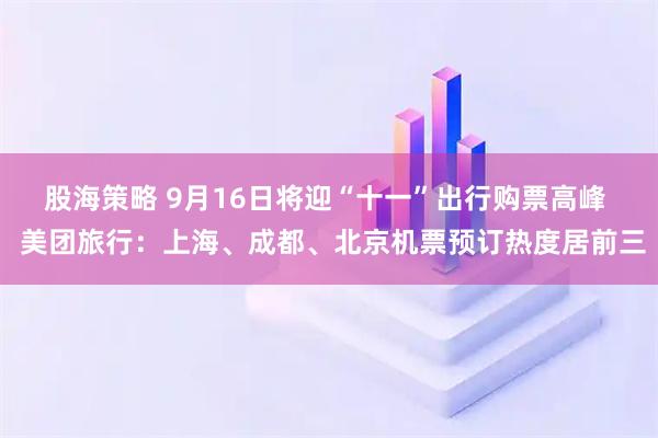 股海策略 9月16日将迎“十一”出行购票高峰  美团旅行：上海、成都、北京机票预订热度居前三