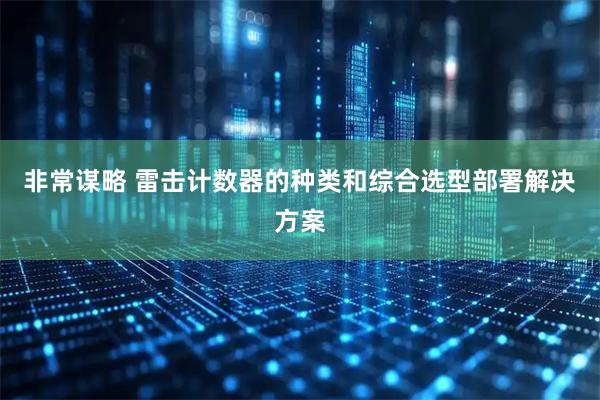 非常谋略 雷击计数器的种类和综合选型部署解决方案