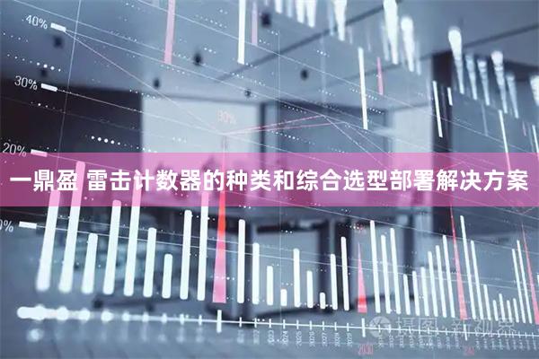 一鼎盈 雷击计数器的种类和综合选型部署解决方案