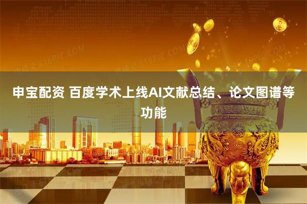 申宝配资 百度学术上线AI文献总结、论文图谱等功能