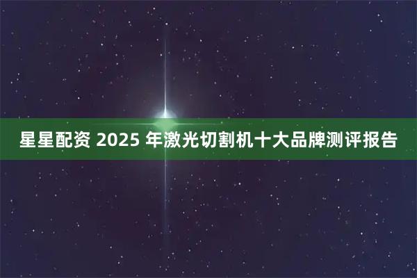 星星配资 2025 年激光切割机十大品牌测评报告