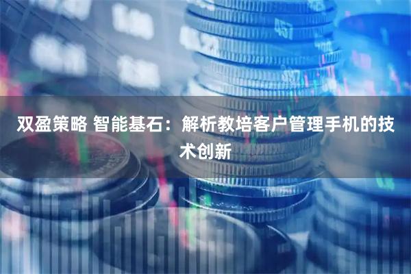 双盈策略 智能基石：解析教培客户管理手机的技术创新