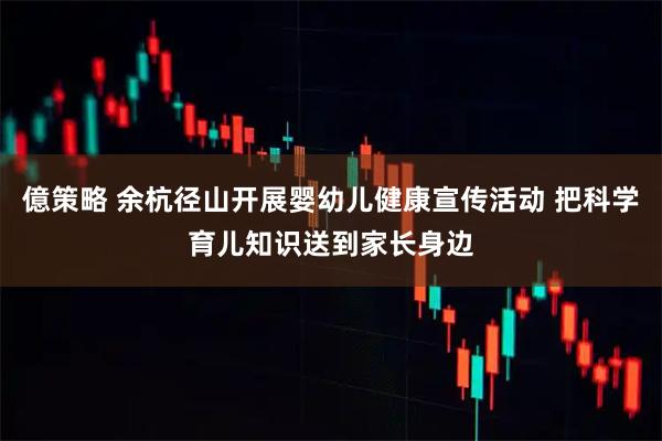 億策略 余杭径山开展婴幼儿健康宣传活动 把科学育儿知识送到家长身边