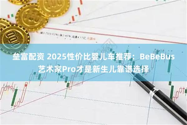 垒富配资 2025性价比婴儿车推荐：BeBeBus艺术家Pro才是新生儿靠谱选择