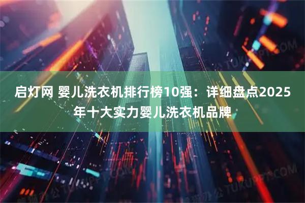 启灯网 婴儿洗衣机排行榜10强：详细盘点2025年十大实力婴儿洗衣机品牌