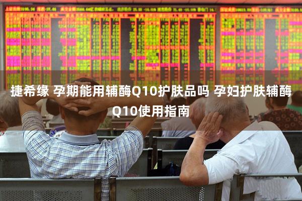 捷希缘 孕期能用辅酶Q10护肤品吗 孕妇护肤辅酶Q10使用指南