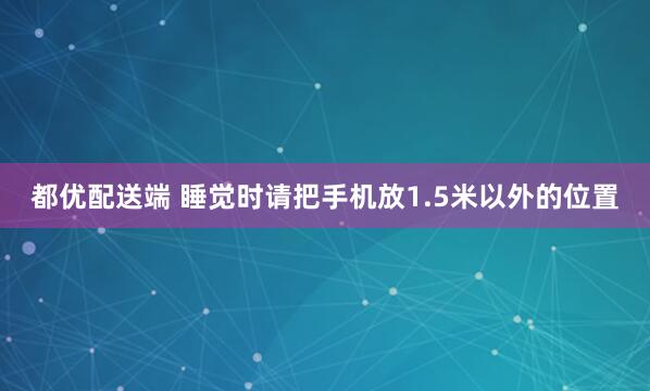 都优配送端 睡觉时请把手机放1.5米以外的位置
