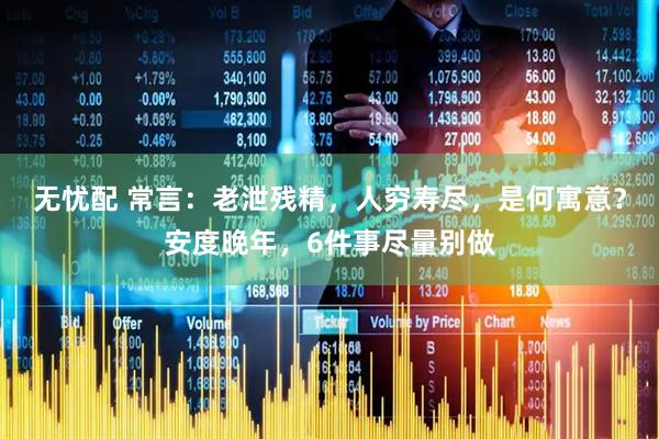 无忧配 常言：老泄残精，人穷寿尽，是何寓意？安度晚年，6件事尽量别做