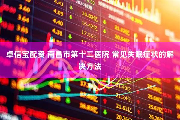 卓信宝配资 南昌市第十二医院 常见失眠症状的解决方法