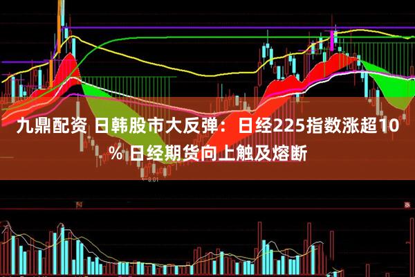 九鼎配资 日韩股市大反弹：日经225指数涨超10% 日经期货向上触及熔断
