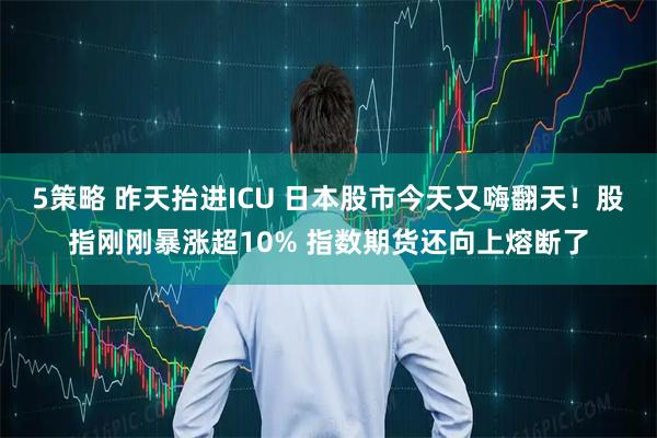 5策略 昨天抬进ICU 日本股市今天又嗨翻天！股指刚刚暴涨超10% 指数期货还向上熔断了