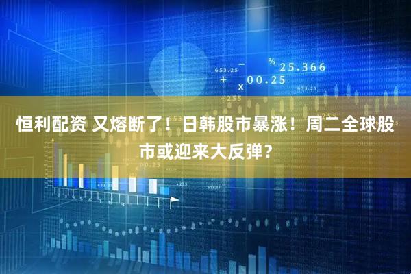 恒利配资 又熔断了！日韩股市暴涨！周二全球股市或迎来大反弹？