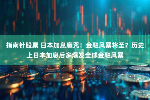 指南针股票 日本加息魔咒！金融风暴将至？历史上日本加息后多爆发全球金融风暴