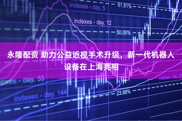 永隆配资 助力公益近视手术升级，新一代机器人设备在上海亮相