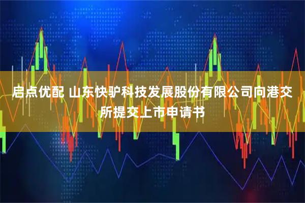启点优配 山东快驴科技发展股份有限公司向港交所提交上市申请书