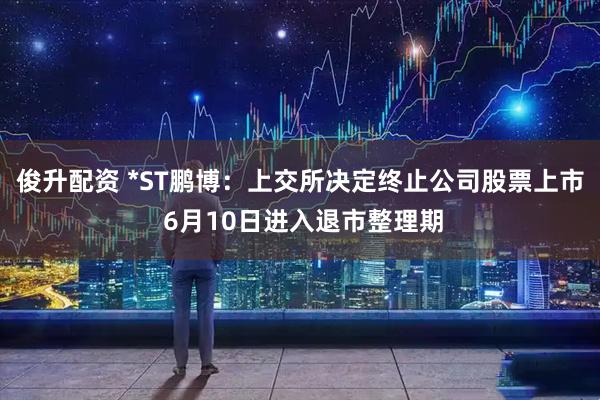 俊升配资 *ST鹏博：上交所决定终止公司股票上市 6月10日进入退市整理期
