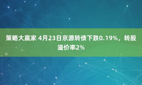 策略大赢家 4月23日京源转债下跌0.19%，转股溢价率2%