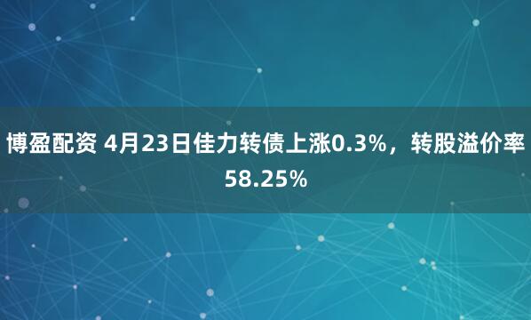 博盈配资 4月23日佳力转债上涨0.3%，转股溢价率58.25%