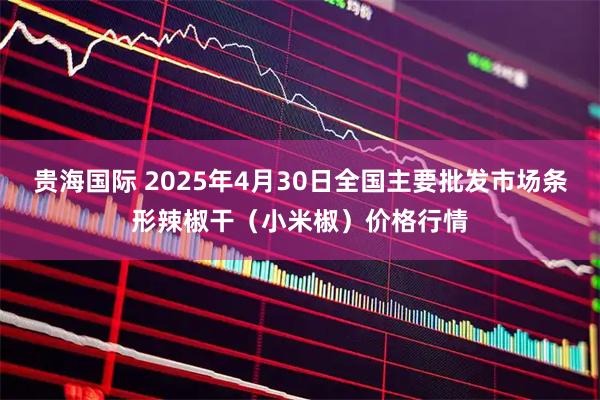 贵海国际 2025年4月30日全国主要批发市场条形辣椒干（小米椒）价格行情