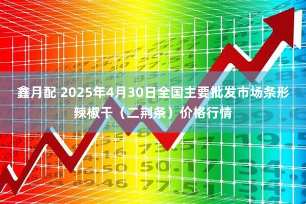 鑫月配 2025年4月30日全国主要批发市场条形辣椒干（二荆条）价格行情