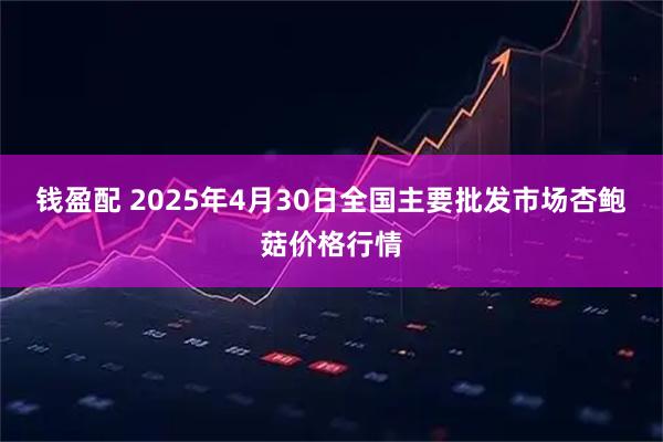 钱盈配 2025年4月30日全国主要批发市场杏鲍菇价格行情