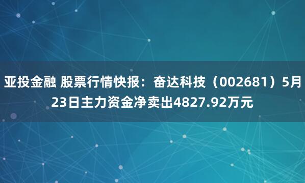亚投金融 股票行情快报：奋达科技（002681）5月23日主力资金净卖出4827.92万元