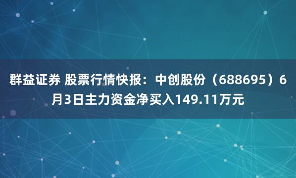 群益证券 股票行情快报：中创股份（688695）6月3日主力资金净买入149.11万元