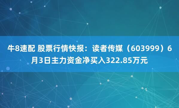 牛8速配 股票行情快报：读者传媒（603999）6月3日主力资金净买入322.85万元