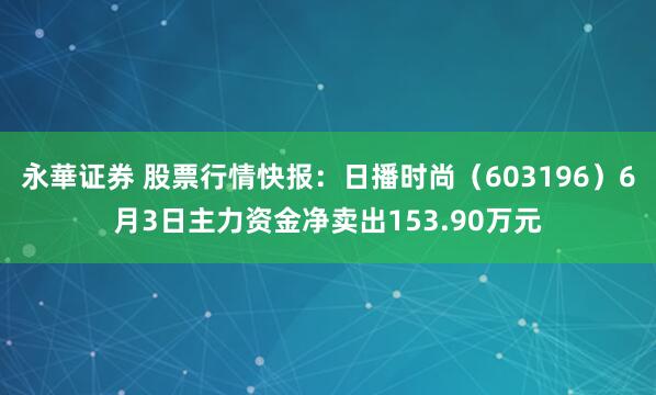 永華证券 股票行情快报：日播时尚（603196）6月3日主力资金净卖出153.90万元