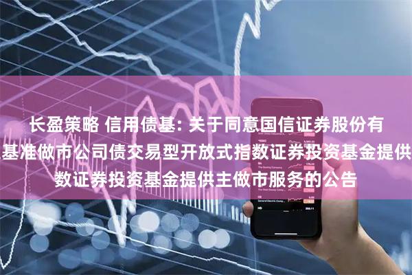 长盈策略 信用债基: 关于同意国信证券股份有限公司为华夏上证基准做市公司债交易型开放式指数证券投资基金提供主做市服务的公告