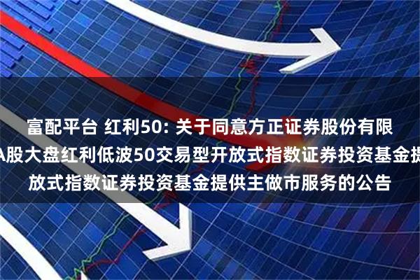 富配平台 红利50: 关于同意方正证券股份有限公司为南方标普中国A股大盘红利低波50交易型开放式指数证券投资基金提供主做市服务的公告