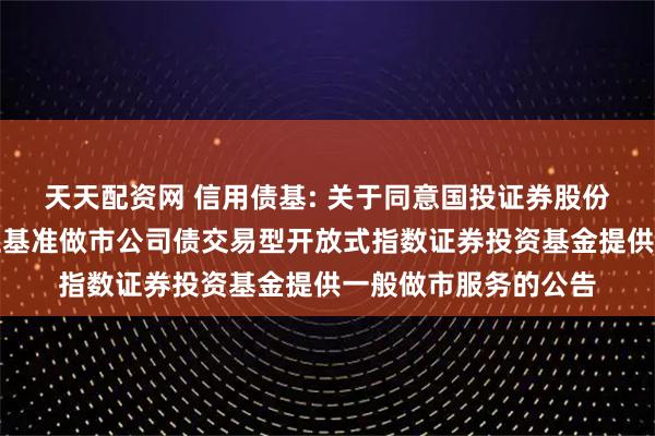 天天配资网 信用债基: 关于同意国投证券股份有限公司为华夏上证基准做市公司债交易型开放式指数证券投资基金提供一般做市服务的公告
