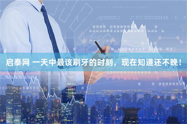 启泰网 一天中最该刷牙的时刻，现在知道还不晚！