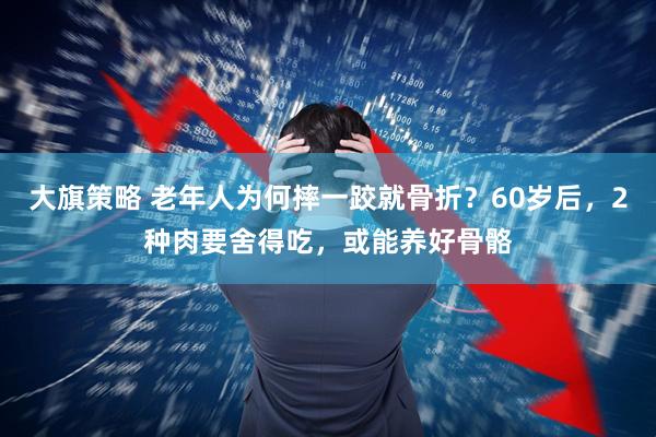 大旗策略 老年人为何摔一跤就骨折？60岁后，2种肉要舍得吃，或能养好骨骼