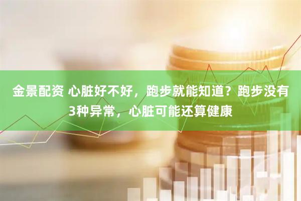 金景配资 心脏好不好，跑步就能知道？跑步没有3种异常，心脏可能还算健康