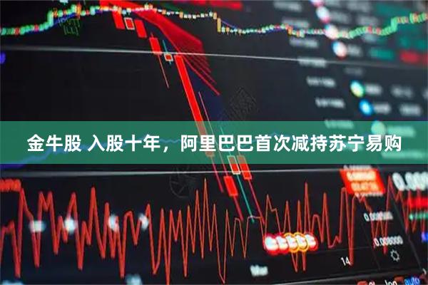 金牛股 入股十年，阿里巴巴首次减持苏宁易购