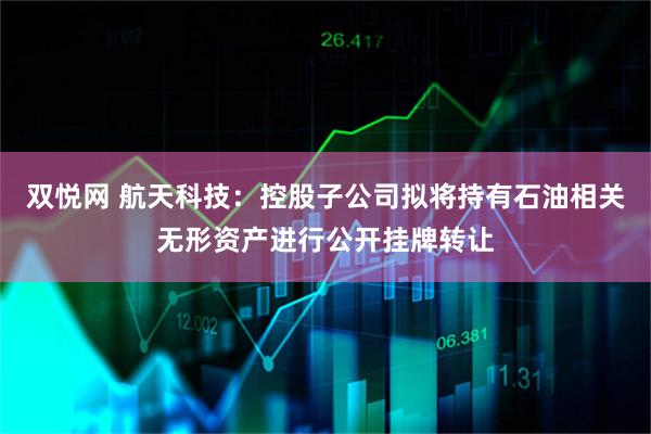 双悦网 航天科技：控股子公司拟将持有石油相关无形资产进行公开挂牌转让