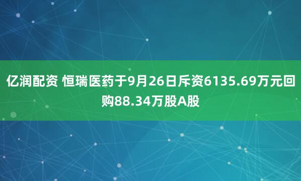 亿润配资 恒瑞医药于9月26日斥资6135.69万元回购88.34万股A股