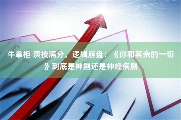 牛掌柜 演技满分，逻辑崩盘：《你和其余的一切》到底是神剧还是神经病剧
