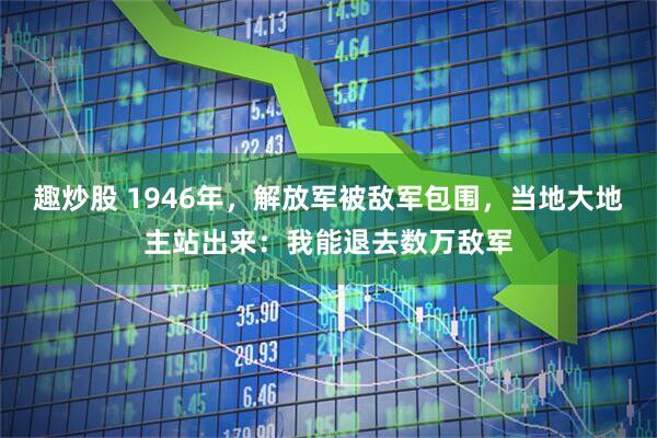 趣炒股 1946年，解放军被敌军包围，当地大地主站出来：我能退去数万敌军